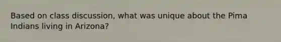 Based on class discussion, what was unique about the Pima Indians living in Arizona?