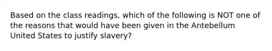 Based on the class readings, which of the following is NOT one of the reasons that would have been given in the Antebellum United States to justify slavery?