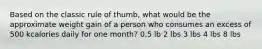 Based on the classic rule of thumb, what would be the approximate weight gain of a person who consumes an excess of 500 kcalories daily for one month? 0.5 lb 2 lbs 3 lbs 4 lbs 8 lbs