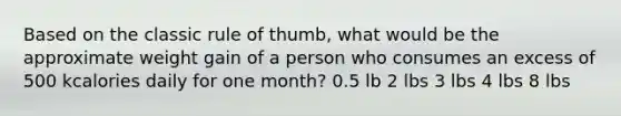 Based on the classic rule of thumb, what would be the approximate weight gain of a person who consumes an excess of 500 kcalories daily for one month? 0.5 lb 2 lbs 3 lbs 4 lbs 8 lbs