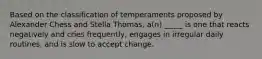 Based on the classification of temperaments proposed by Alexander Chess and Stella Thomas, a(n) _____ is one that reacts negatively and cries frequently, engages in irregular daily routines, and is slow to accept change.