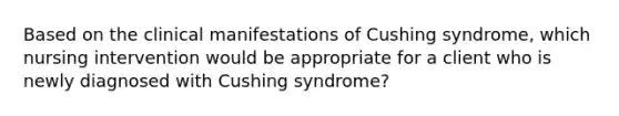 Based on the clinical manifestations of Cushing syndrome, which nursing intervention would be appropriate for a client who is newly diagnosed with Cushing syndrome?