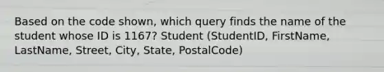 Based on the code shown, which query finds the name of the student whose ID is 1167? Student (StudentID, FirstName, LastName, Street, City, State, PostalCode)