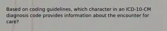 Based on coding guidelines, which character in an ICD-10-CM diagnosis code provides information about the encounter for care?