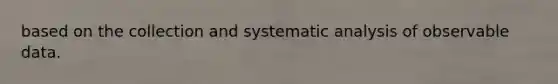 based on the collection and systematic analysis of observable data.