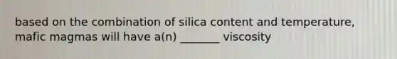 based on the combination of silica content and temperature, mafic magmas will have a(n) _______ viscosity