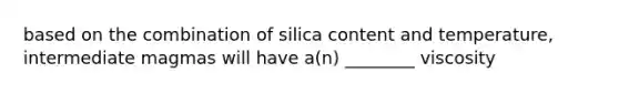 based on the combination of silica content and temperature, intermediate magmas will have a(n) ________ viscosity