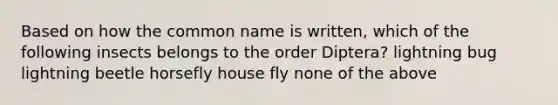 Based on how the common name is written, which of the following insects belongs to the order Diptera? lightning bug lightning beetle horsefly house fly none of the above