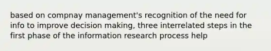 based on compnay management's recognition of the need for info to improve decision making, three interrelated steps in the first phase of the information research process help