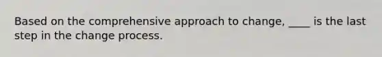 Based on the comprehensive approach to change, ____ is the last step in the change process.