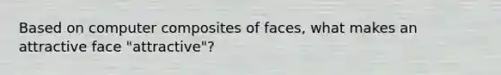 Based on computer composites of faces, what makes an attractive face "attractive"?