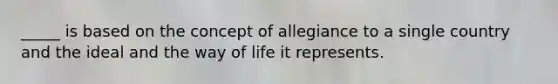 _____ is based on the concept of allegiance to a single country and the ideal and the way of life it represents.