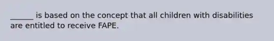 ______ is based on the concept that all children with disabilities are entitled to receive FAPE.