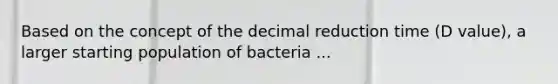 Based on the concept of the decimal reduction time (D value), a larger starting population of bacteria ...