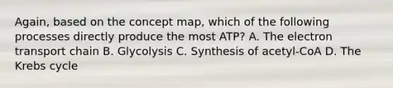 Again, based on the concept map, which of the following processes directly produce the most ATP? A. The electron transport chain B. Glycolysis C. Synthesis of acetyl-CoA D. The Krebs cycle