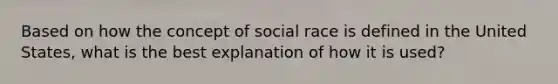 Based on how the concept of social race is defined in the United States, what is the best explanation of how it is used?