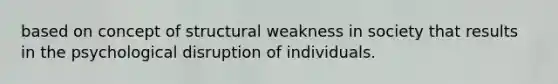 based on concept of structural weakness in society that results in the psychological disruption of individuals.