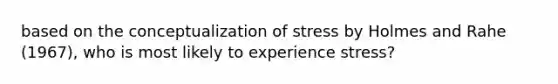 based on the conceptualization of stress by Holmes and Rahe (1967), who is most likely to experience stress?