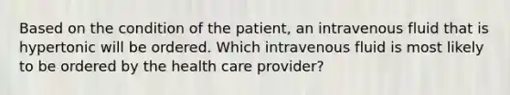 Based on the condition of the patient, an intravenous fluid that is hypertonic will be ordered. Which intravenous fluid is most likely to be ordered by the health care provider?