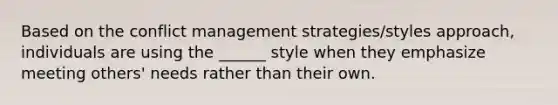 Based on the conflict management strategies/styles approach, individuals are using the ______ style when they emphasize meeting others' needs rather than their own.