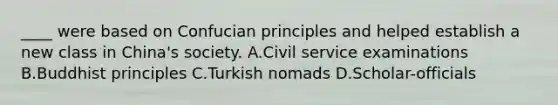 ____ were based on Confucian principles and helped establish a new class in China's society. A.Civil service examinations B.Buddhist principles C.Turkish nomads D.Scholar-officials