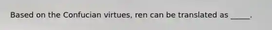 Based on the Confucian virtues, ren can be translated as _____.