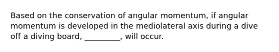 Based on the conservation of angular momentum, if angular momentum is developed in the mediolateral axis during a dive off a diving board, _________, will occur.