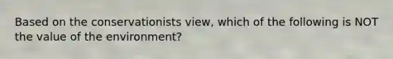 Based on the conservationists view, which of the following is NOT the value of the environment?