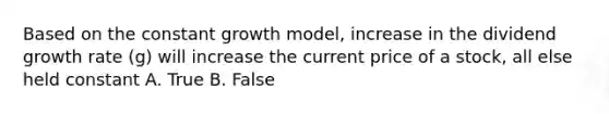 Based on the constant growth model, increase in the dividend growth rate (g) will increase the current price of a stock, all else held constant A. True B. False