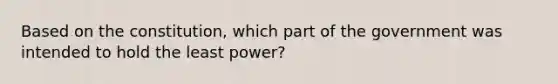 Based on the constitution, which part of the government was intended to hold the least power?