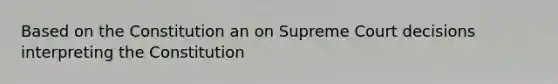 Based on the Constitution an on Supreme Court decisions interpreting the Constitution