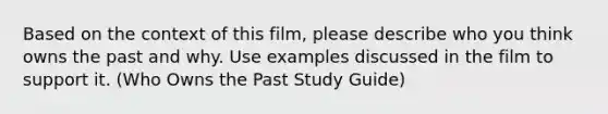 Based on the context of this film, please describe who you think owns the past and why. Use examples discussed in the film to support it. (Who Owns the Past Study Guide)