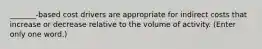 _______-based cost drivers are appropriate for indirect costs that increase or decrease relative to the volume of activity. (Enter only one word.)