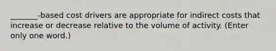 _______-based cost drivers are appropriate for indirect costs that increase or decrease relative to the volume of activity. (Enter only one word.)