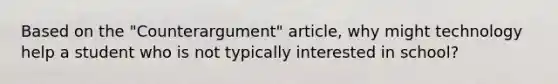 Based on the "Counterargument" article, why might technology help a student who is not typically interested in school?