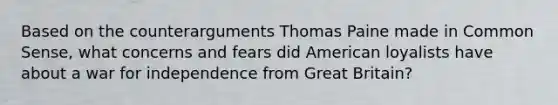 Based on the counterarguments Thomas Paine made in Common Sense, what concerns and fears did American loyalists have about a war for independence from Great Britain?