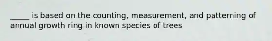 _____ is based on the counting, measurement, and patterning of annual growth ring in known species of trees