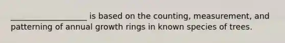 ___________________ is based on the counting, measurement, and patterning of annual growth rings in known species of trees.