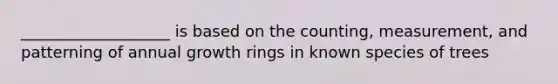 ___________________ is based on the counting, measurement, and patterning of annual growth rings in known species of trees