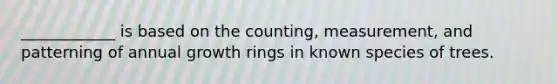 ____________ is based on the counting, measurement, and patterning of annual growth rings in known species of trees.