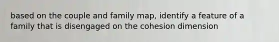 based on the couple and family map, identify a feature of a family that is disengaged on the cohesion dimension