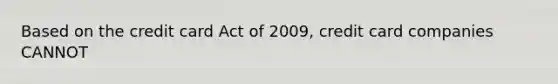 Based on the credit card Act of 2009, credit card companies CANNOT