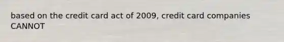 based on the credit card act of 2009, credit card companies CANNOT