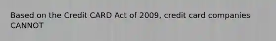 Based on the Credit CARD Act of 2009, credit card companies CANNOT