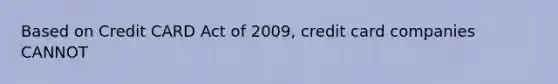 Based on Credit CARD Act of 2009, credit card companies CANNOT