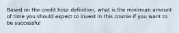 Based on the credit hour definition, what is the minimum amount of time you should expect to invest in this course if you want to be successful