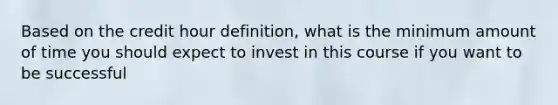 Based on the credit hour definition, what is the minimum amount of time you should expect to invest in this course if you want to be successful