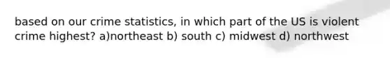 based on our crime statistics, in which part of the US is violent crime highest? a)northeast b) south c) midwest d) northwest