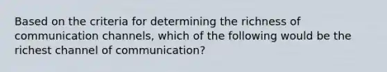 Based on the criteria for determining the richness of communication channels, which of the following would be the richest channel of communication?