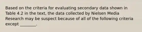 Based on the criteria for evaluating secondary data shown in Table 4.2 in the text, the data collected by Nielsen Media Research may be suspect because of all of the following criteria except ________.